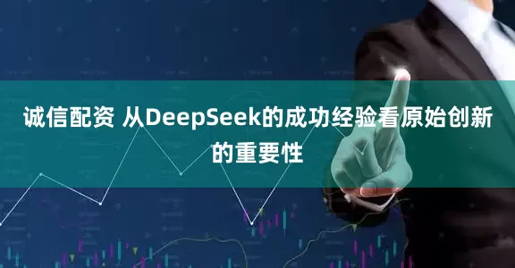 诚信配资 从DeepSeek的成功经验看原始创新的重要性