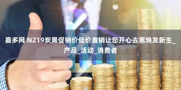 嘉多网 N219炭黑促销价低价直销让您开心去黑焕发新生_产品_活动_消费者