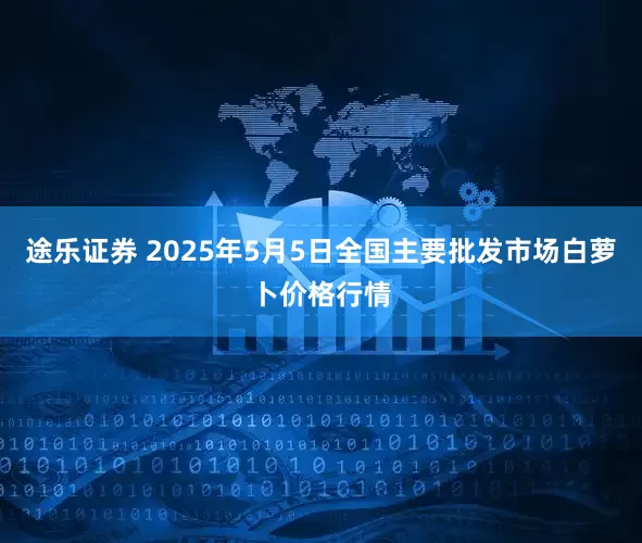 途乐证券 2025年5月5日全国主要批发市场白萝卜价格行情