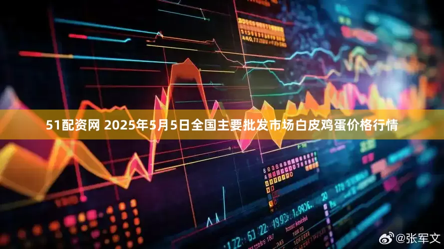 51配资网 2025年5月5日全国主要批发市场白皮鸡蛋价格行情