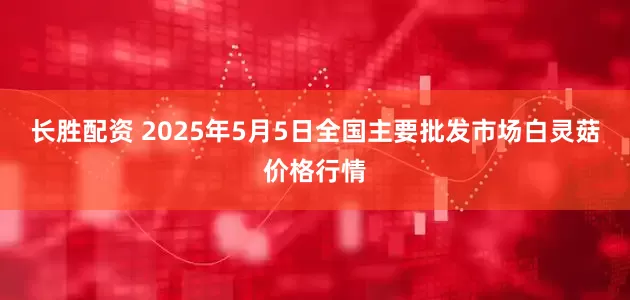 长胜配资 2025年5月5日全国主要批发市场白灵菇价格行情