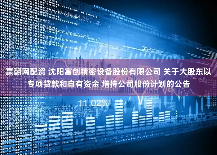 赢翻网配资 沈阳富创精密设备股份有限公司 关于大股东以专项贷款和自有资金 增持公司股份计划的公告