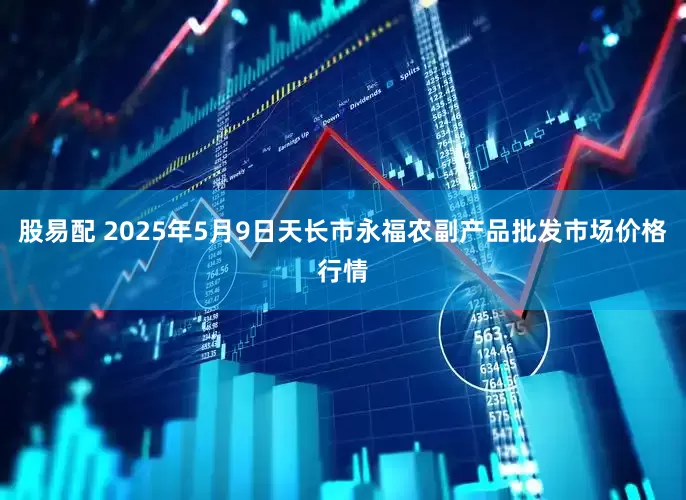 股易配 2025年5月9日天长市永福农副产品批发市场价格行情