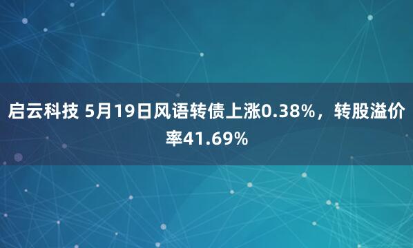 启云科技 5月19日风语转债上涨0.38%，转股溢价率41.69%