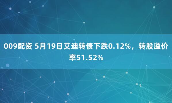 009配资 5月19日艾迪转债下跌0.12%，转股溢价率51.52%