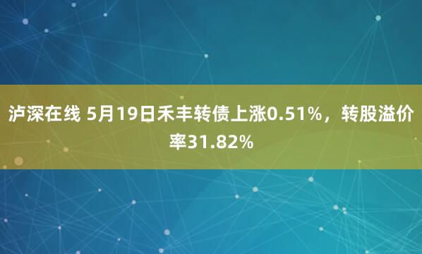 泸深在线 5月19日禾丰转债上涨0.51%，转股溢价率31.82%