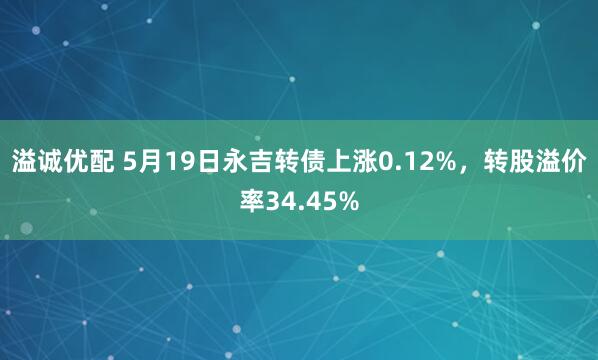 溢诚优配 5月19日永吉转债上涨0.12%，转股溢价率34.45%