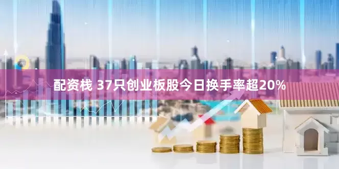 配资栈 37只创业板股今日换手率超20%