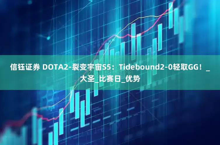 信钰证券 DOTA2-裂变宇宙S5：Tidebound2-0轻取GG！_大圣_比赛日_优势
