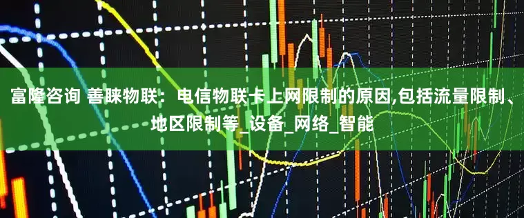 富隆咨询 善睐物联：电信物联卡上网限制的原因,包括流量限制、地区限制等_设备_网络_智能