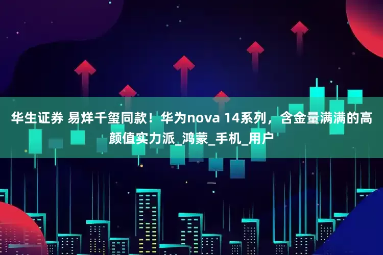 华生证券 易烊千玺同款！华为nova 14系列，含金量满满的高颜值实力派_鸿蒙_手机_用户