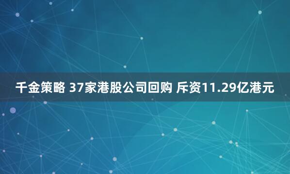 千金策略 37家港股公司回购 斥资11.29亿港元