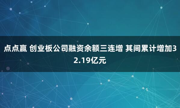点点赢 创业板公司融资余额三连增 其间累计增加32.19亿元