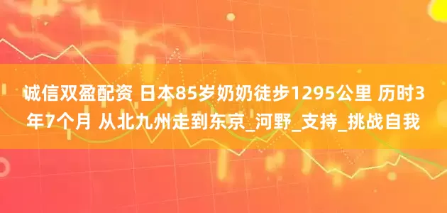 诚信双盈配资 日本85岁奶奶徒步1295公里 历时3年7个月 从北九州走到东京_河野_支持_挑战自我