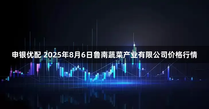 申银优配 2025年8月6日鲁南蔬菜产业有限公司价格行情