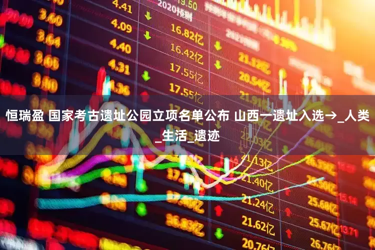 恒瑞盈 国家考古遗址公园立项名单公布 山西一遗址入选→_人类_生活_遗迹