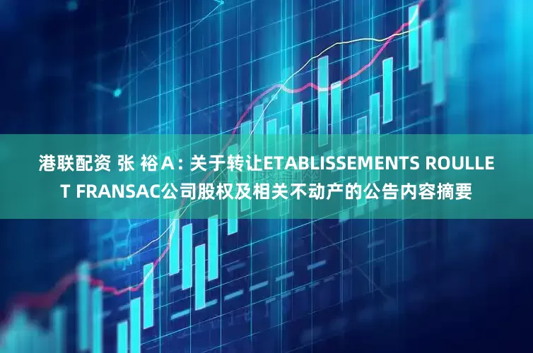 港联配资 张 裕Ａ: 关于转让ETABLISSEMENTS ROULLET FRANSAC公司股权及相关不动产的公告内容摘要