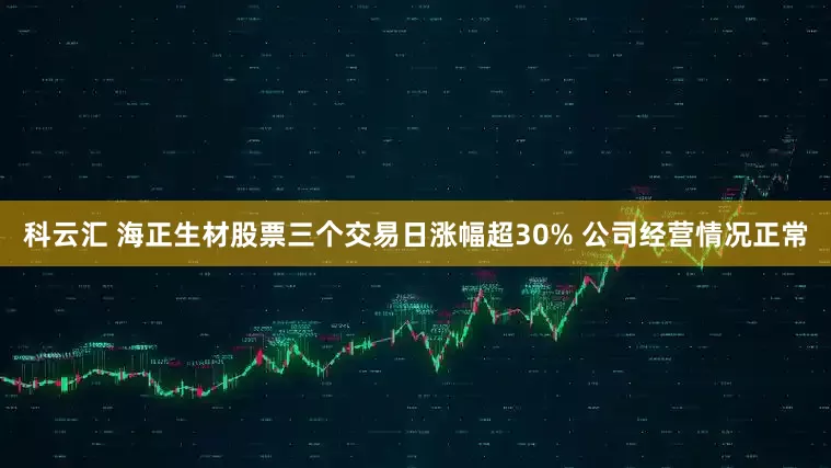 科云汇 海正生材股票三个交易日涨幅超30% 公司经营情况正常