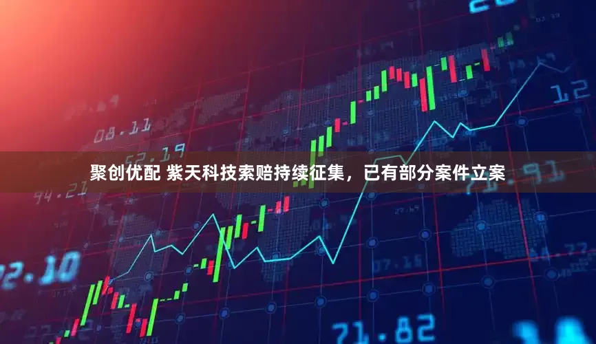 聚创优配 紫天科技索赔持续征集，已有部分案件立案