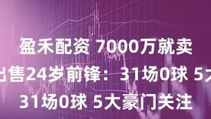 盈禾配资 7000万就卖！皇马愿出售24岁前锋：31场0球 5大豪门关注