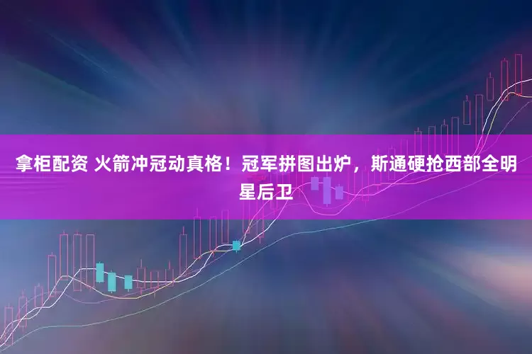 拿柜配资 火箭冲冠动真格！冠军拼图出炉，斯通硬抢西部全明星后卫